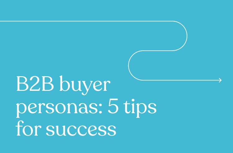 B2B Buyer Personas: 5 Tips for Success